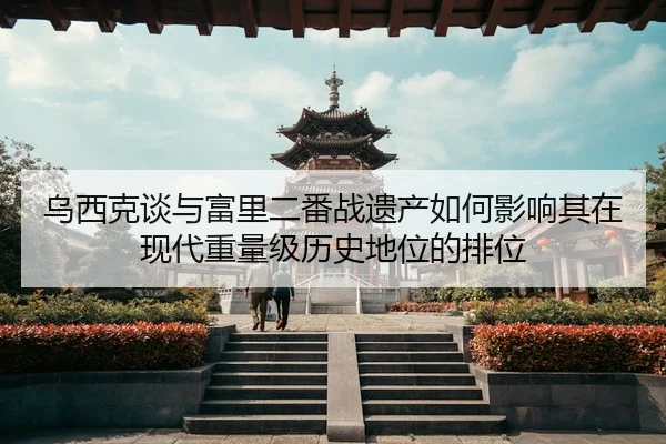 wu-xi-ke-tan-yu-fu-li-er-fan-zhan-yi-chan-ru-he-ying-xiang-qi-zai-xian-dai-zhong-liang-ji-li-shi-di-wei-de-pai-wei-2-749.jpg